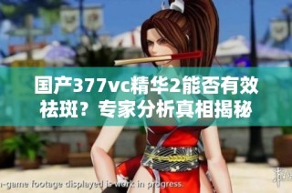 国产377vc精华2能否有效祛斑？专家分析真相揭秘