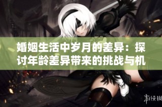 婚姻生活中岁月的差异：探讨年龄差异带来的挑战与机遇