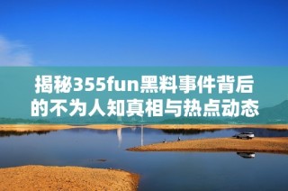 揭秘355fun黑料事件背后的不为人知真相与热点动态