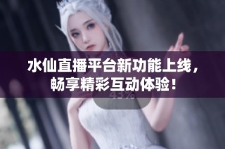 水仙直播平台新功能上线，畅享精彩互动体验！