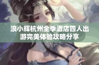 浪小辉杭州全季酒店四人出游完美体验攻略分享