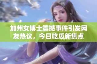 加州女博士震撼事件引发网友热议，今日吃瓜新焦点