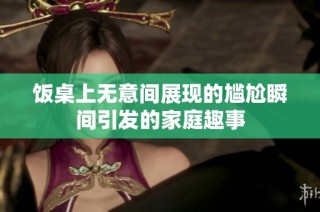 饭桌上无意间展现的尴尬瞬间引发的家庭趣事
