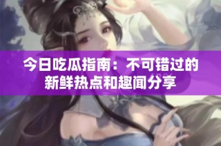 今日吃瓜指南：不可错过的新鲜热点和趣闻分享