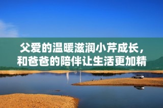 父爱的温暖滋润小芹成长，和爸爸的陪伴让生活更加精彩