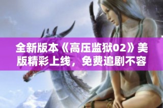 全新版本《高压监狱02》美版精彩上线，免费追剧不容错过！