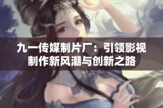 九一传媒制片厂：引领影视制作新风潮与创新之路