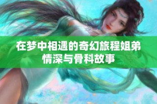 在梦中相遇的奇幻旅程姐弟情深与骨科故事