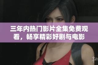 三年内热门影片全集免费观看，畅享精彩好剧与电影