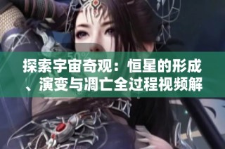 探索宇宙奇观：恒星的形成、演变与凋亡全过程视频解析