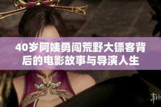 40岁阿姨勇闯荒野大镖客背后的电影故事与导演人生