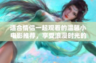 适合情侣一起观看的温馨小电影推荐，享受浪漫时光的最佳选择
