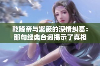 乾隆帝与紫薇的深情纠葛：那句经典台词揭示了真相