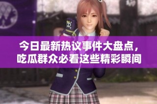 今日最新热议事件大盘点，吃瓜群众必看这些精彩瞬间