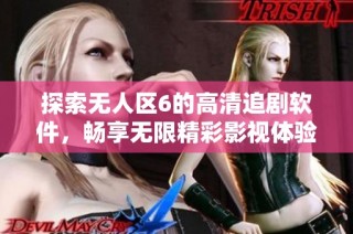 探索无人区6的高清追剧软件，畅享无限精彩影视体验！