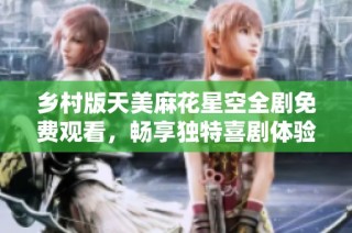 乡村版天美麻花星空全剧免费观看，畅享独特喜剧体验