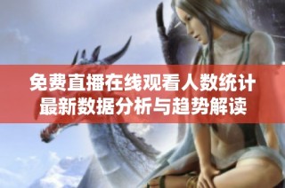 免费直播在线观看人数统计最新数据分析与趋势解读