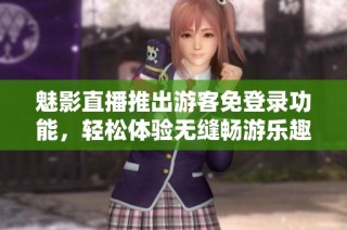 魅影直播推出游客免登录功能，轻松体验无缝畅游乐趣