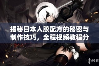 揭秘日本人胶配方的秘密与制作技巧，全程视频教程分享