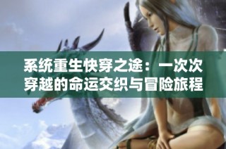 系统重生快穿之途：一次次穿越的命运交织与冒险旅程