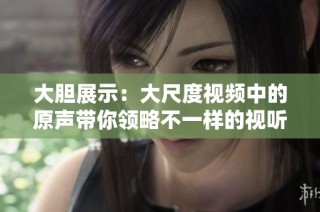 大胆展示：大尺度视频中的原声带你领略不一样的视听盛宴