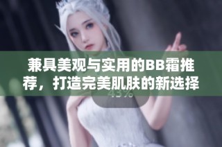 兼具美观与实用的BB霜推荐，打造完美肌肤的新选择