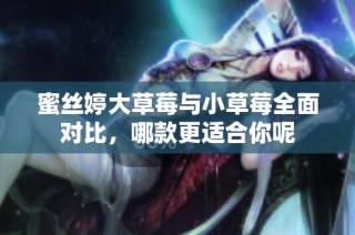 蜜丝婷大草莓与小草莓全面对比，哪款更适合你呢