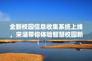 全新校园信息收集系统上线，宋涵带你体验智慧校园新服务