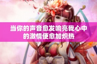 当你的声音愈发响亮我心中的激情便愈加炽热