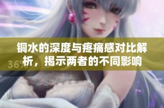 铜水的深度与疼痛感对比解析，揭示两者的不同影响