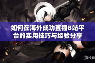 如何在海外成功直播B站平台的实用技巧与经验分享