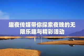 趣夜传媒带你探索夜晚的无限乐趣与精彩活动