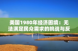 美国1980年经济困境：无法满足民众需求的挑战与反思