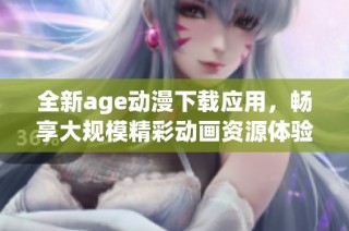 全新age动漫下载应用，畅享大规模精彩动画资源体验