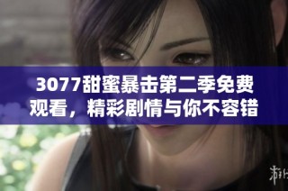 3077甜蜜暴击第二季免费观看，精彩剧情与你不容错过，快来收看吧！