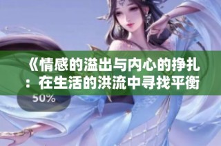 《情感的溢出与内心的挣扎：在生活的洪流中寻找平衡》