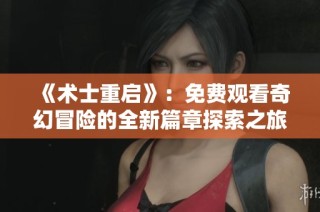 《术士重启》：免费观看奇幻冒险的全新篇章探索之旅