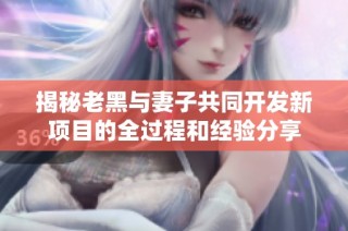 揭秘老黑与妻子共同开发新项目的全过程和经验分享