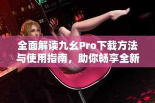 全面解读九幺Pro下载方法与使用指南，助你畅享全新体验