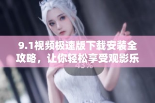 9.1视频极速版下载安装全攻略，让你轻松享受观影乐趣