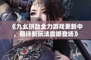 《九幺拼劲全力游戏更新中，期待新玩法震撼登场》