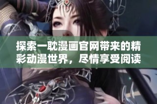 探索一耽漫画官网带来的精彩动漫世界，尽情享受阅读乐趣