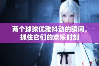 两个球球优雅抖动的瞬间，抓住它们的欢乐时刻