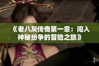 《老八灰传奇第一章：闯入神秘纷争的冒险之旅》