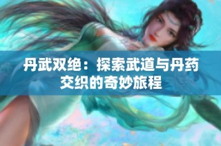 丹武双绝：探索武道与丹药交织的奇妙旅程