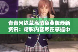 青青河边草高清免费版最新资讯：精彩内容尽在掌握中