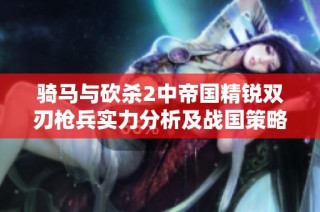 骑马与砍杀2中帝国精锐双刃枪兵实力分析及战国策略游戏推荐