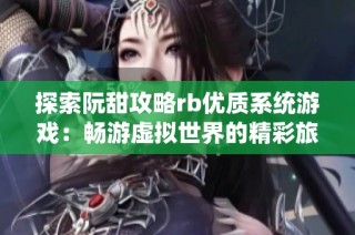 探索阮甜攻略rb优质系统游戏：畅游虚拟世界的精彩旅程