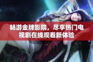畅游金牌影院，尽享热门电视剧在线观看新体验