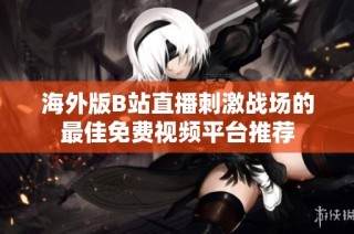 海外版B站直播刺激战场的最佳免费视频平台推荐